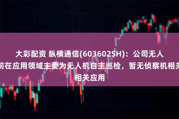 大彩配资 纵横通信(603602SH)：公司无人机目前在应用领域主要为无人机自主巡检，暂无侦察机相关应用