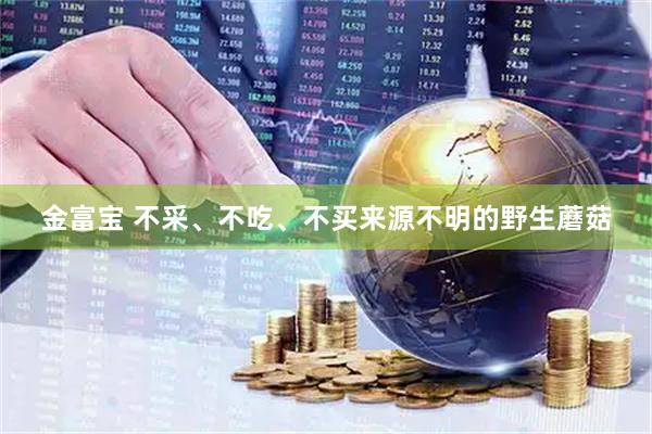 金富宝 不采、不吃、不买来源不明的野生蘑菇
