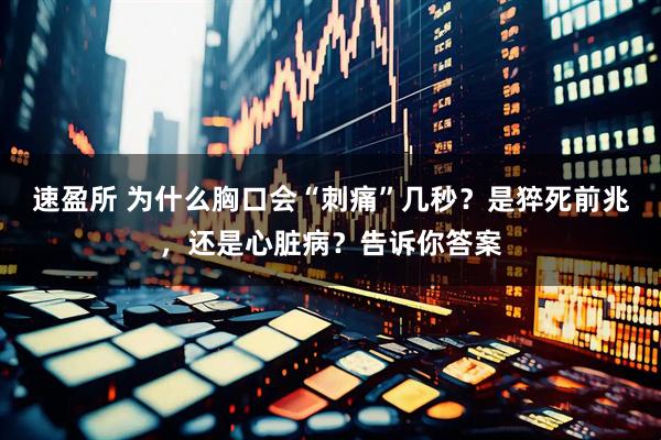 速盈所 为什么胸口会“刺痛”几秒？是猝死前兆，还是心脏病？告诉你答案