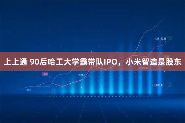 上上通 90后哈工大学霸带队IPO，小米智造是股东