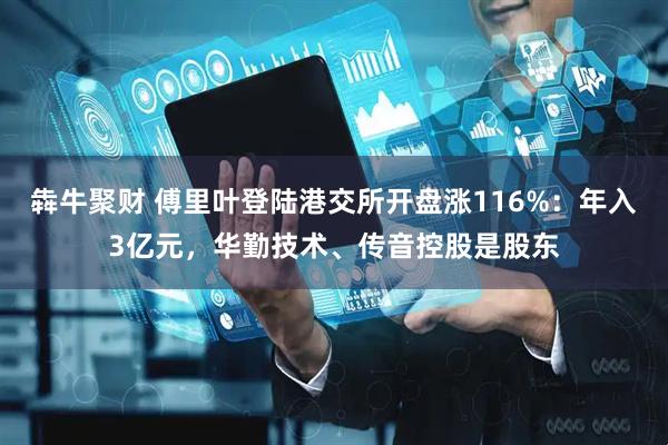 犇牛聚财 傅里叶登陆港交所开盘涨116%：年入3亿元，华勤技术、传音控股是股东