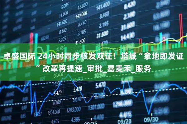 卓盛国际 24小时同步核发双证！塔城“拿地即发证”改革再提速_审批_嘉麦禾_服务