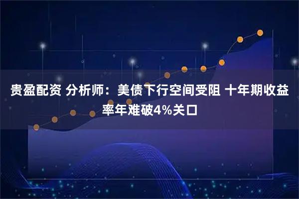 贵盈配资 分析师：美债下行空间受阻 十年期收益率年难破4%关口