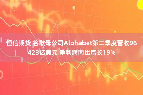 恒信期货 谷歌母公司Alphabet第二季度营收96428亿美元 净利润同比增长19%