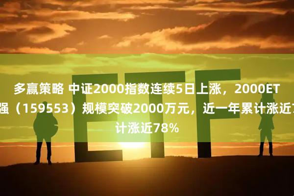 多赢策略 中证2000指数连续5日上涨，2000ETF增强（159553）规模突破2000万元，近一年累计涨近78%