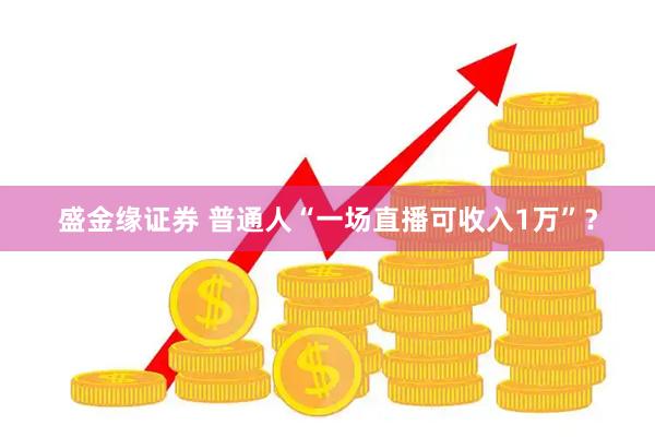 盛金缘证券 普通人“一场直播可收入1万”？