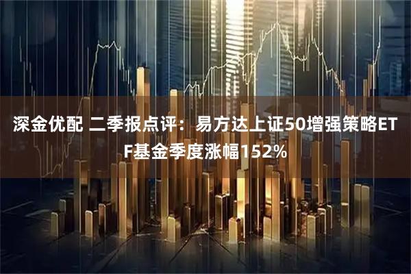 深金优配 二季报点评：易方达上证50增强策略ETF基金季度涨幅152%