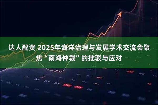 达人配资 2025年海洋治理与发展学术交流会聚焦“南海仲裁”的批驳与应对