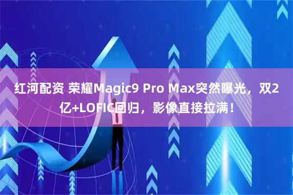 红河配资 荣耀Magic9 Pro Max突然曝光，双2亿+LOFIC回归，影像直接拉满！
