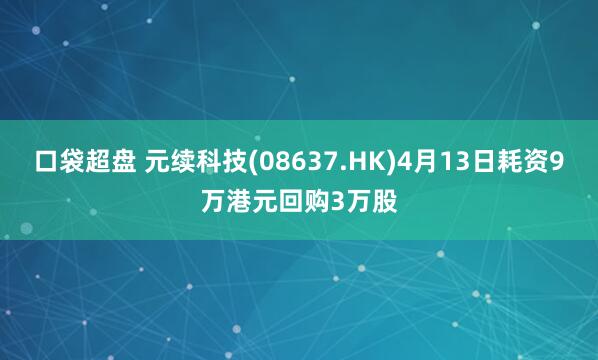 口袋超盘 元续科技(08637.HK)4月13日耗资9万港元回购3万股