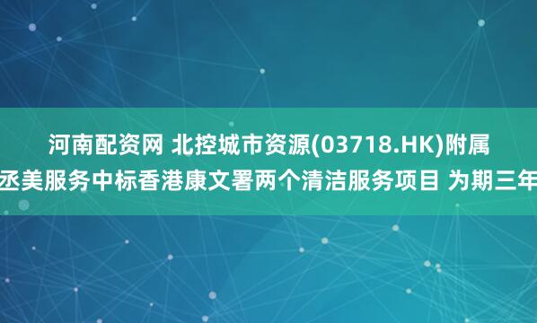 河南配资网 北控城市资源(03718.HK)附属丞美服务中标香港康文署两个清洁服务项目 为期三年