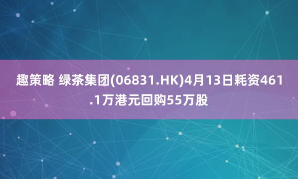 趣策略 绿茶集团(06831.HK)4月13日耗资461.1万港元回购55万股