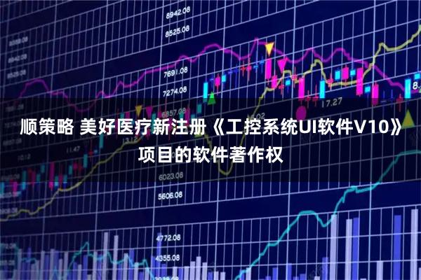 顺策略 美好医疗新注册《工控系统UI软件V10》项目的软件著作权